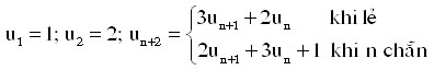 u_1 = 1;\,\,u_2 = 2;\,\,u_{n + 2} = \left\{ \begin{array}{l} 3u_{n + 1} + 2u_n \,\,\,\,\,\,\,\,\,\,khi\,l\^I \\ 2u_{n + 1} + 3u_n + 1\,\,\,khi\,\,n\,\,ch\raise.5ex\hbox{$\scriptstyle 1$}\kern-.1em/ \kern-.15em\lower.25ex\hbox{$\scriptstyle 2$} n \\ \end{array} \right.